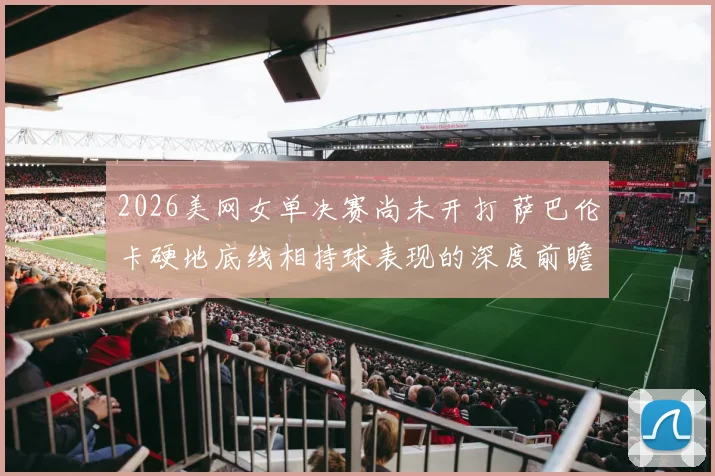 2026美网女单决赛尚未开打 萨巴伦卡硬地底线相持球表现的深度前瞻分析