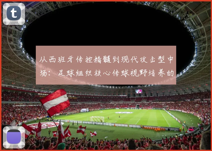 从西班牙传控精髓到现代攻击型中场：足球组织核心传球视野培养的专项训练体系与实战转化