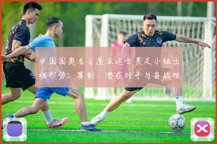 中国国奥名古屋亚运会男足小组出线形势：赛制、潜在对手与备战难点分析