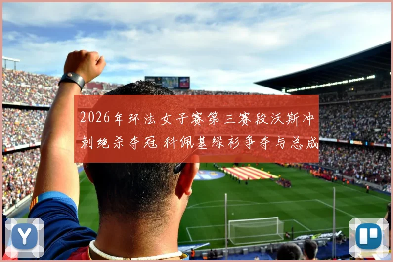 2026年环法女子赛第三赛段沃斯冲刺绝杀夺冠 科佩基绿衫争夺与总成绩榜分析