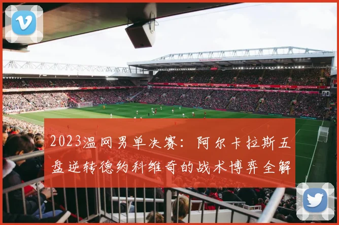 2023温网男单决赛：阿尔卡拉斯五盘逆转德约科维奇的战术博弈全解析