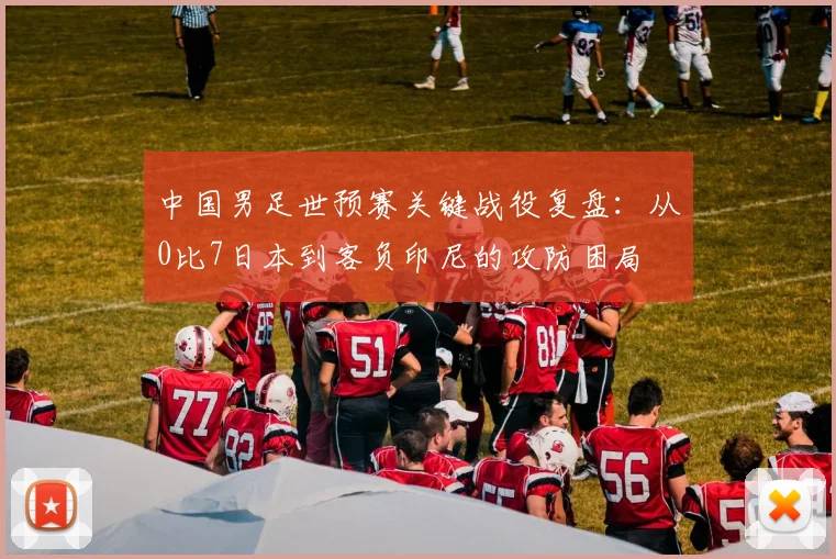 中国男足世预赛关键战役复盘：从0比7日本到客负印尼的攻防困局