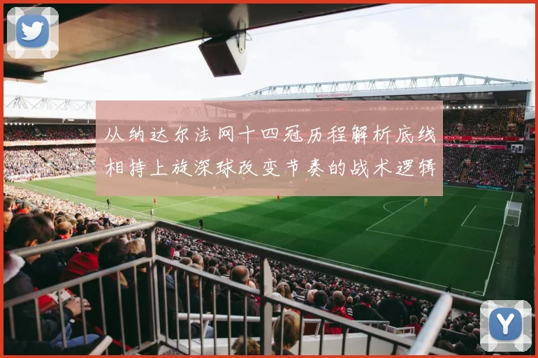 从纳达尔法网十四冠历程解析底线相持上旋深球改变节奏的战术逻辑