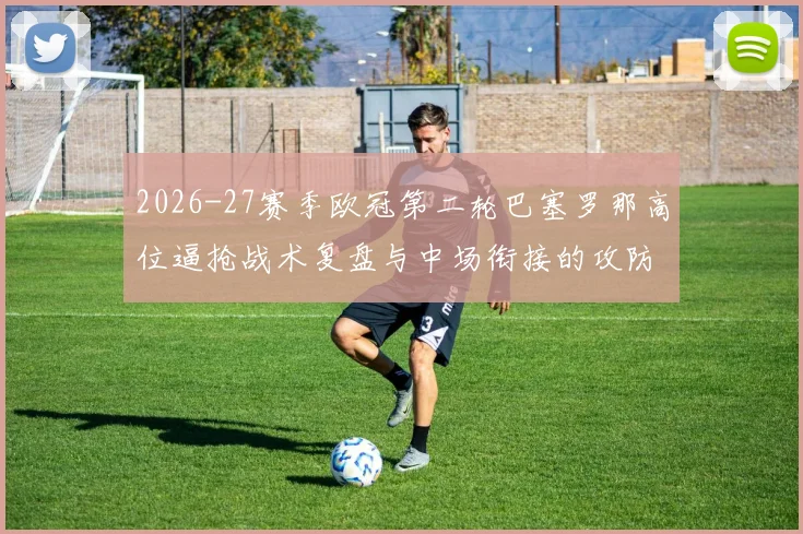 2026-27赛季欧冠第二轮巴塞罗那高位逼抢战术复盘与中场衔接的攻防代价分析
