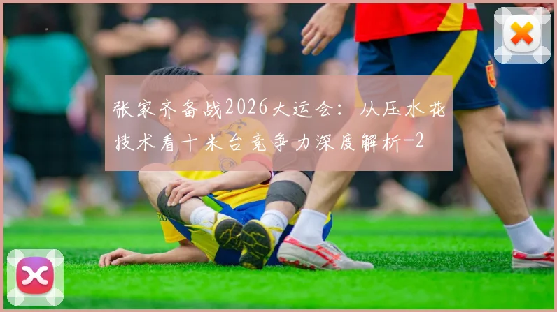 张家齐备战2026大运会：从压水花技术看十米台竞争力深度解析