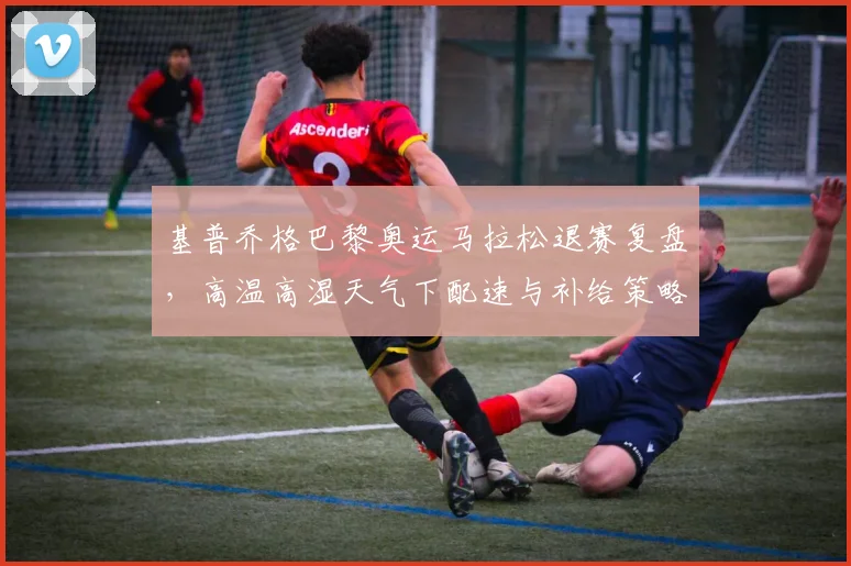 基普乔格巴黎奥运马拉松退赛复盘，高温高湿天气下配速与补给策略调整