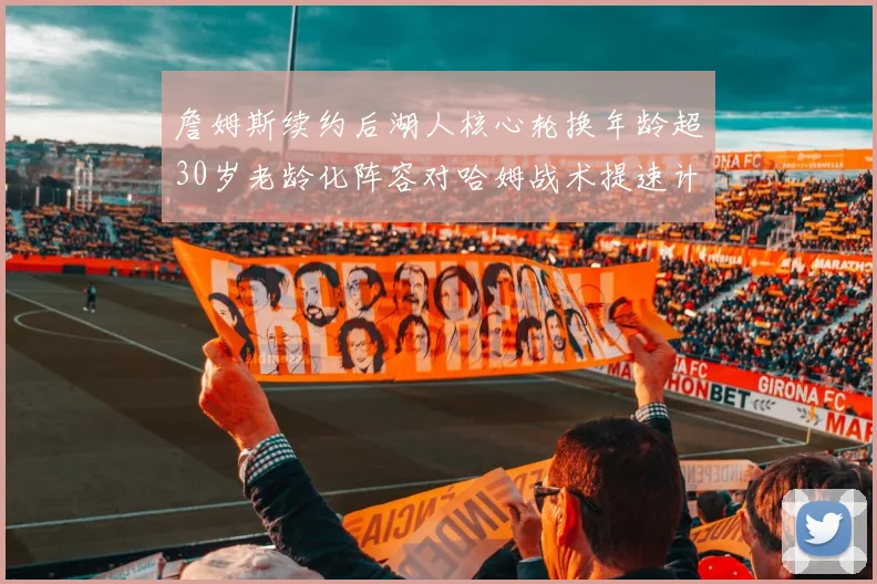 詹姆斯续约后湖人核心轮换年龄超30岁老龄化阵容对哈姆战术提速计划的现实考验