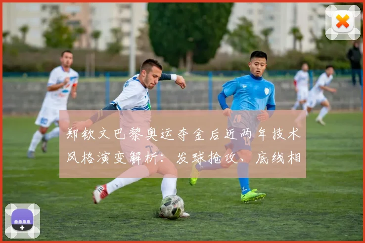 郑钦文巴黎奥运夺金后近两年技术风格演变解析：发球抢攻、底线相持与关键分策略