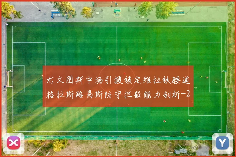 尤文图斯中场引援锁定维拉铁腰道格拉斯路易斯防守拦截能力剖析