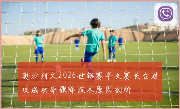 奥沙利文2026世锦赛半决赛长台进攻成功率骤降技术原因剖析