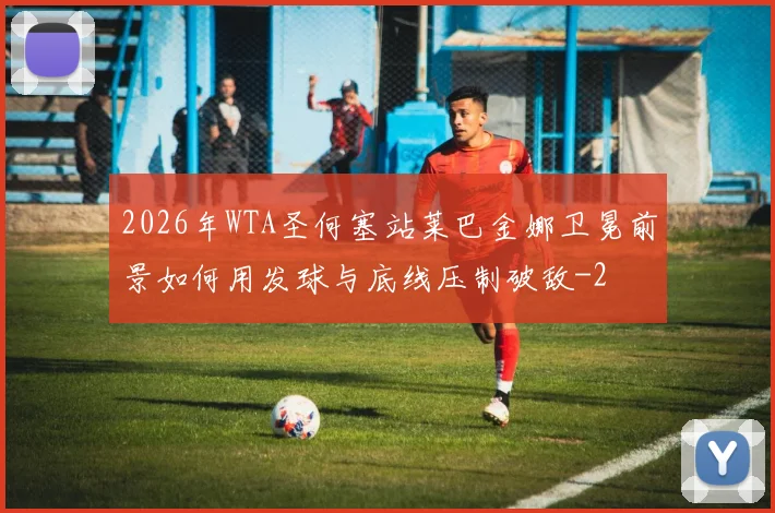 2026年WTA圣何塞站莱巴金娜卫冕前景如何用发球与底线压制破敌