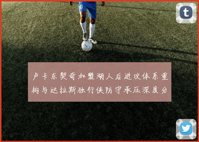 卢卡东契奇加盟湖人后进攻体系重构与达拉斯独行侠防守承压深度分析