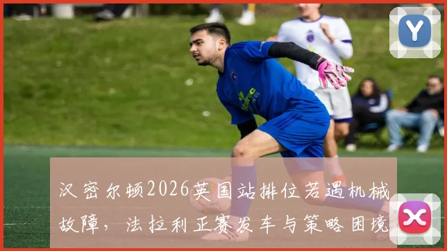 汉密尔顿2026英国站排位若遇机械故障，法拉利正赛发车与策略困境分析