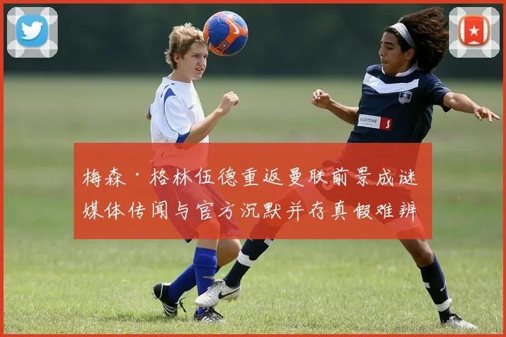 梅森·格林伍德重返曼联前景成谜 媒体传闻与官方沉默并存真假难辨