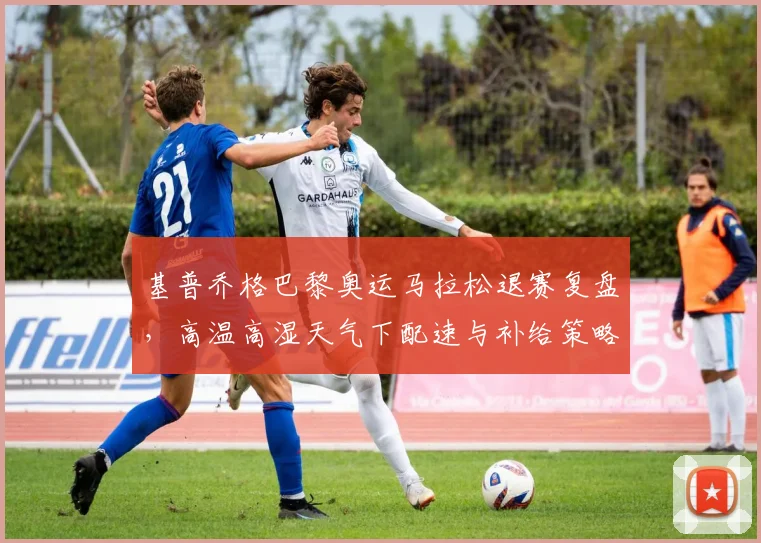 基普乔格巴黎奥运马拉松退赛复盘，高温高湿天气下配速与补给策略调整