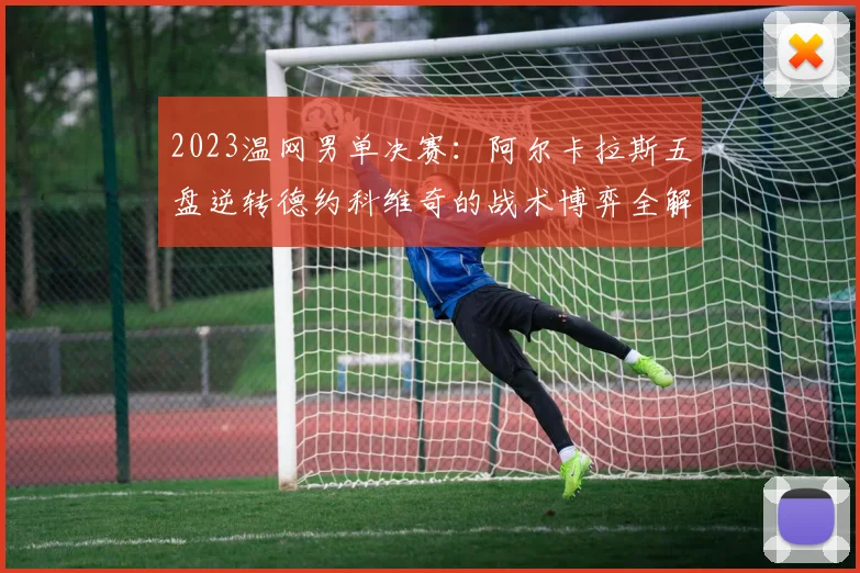 2023温网男单决赛：阿尔卡拉斯五盘逆转德约科维奇的战术博弈全解析