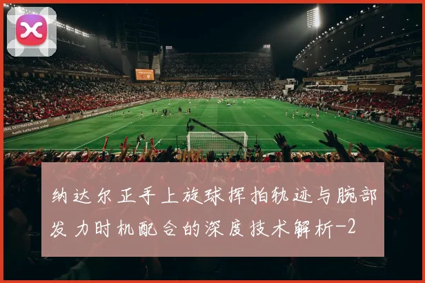 纳达尔正手上旋球挥拍轨迹与腕部发力时机配合的深度技术解析