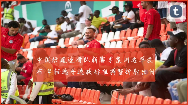 中国短道速滑队新赛季集训名单发布 年轻选手选拔标准调整折射出何种战略方向