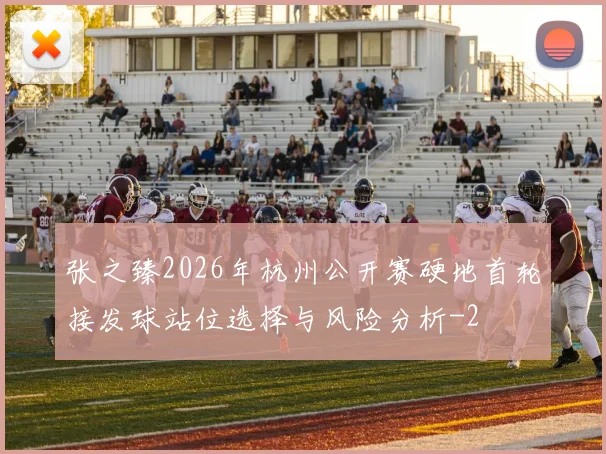 张之臻2026年杭州公开赛硬地首轮接发球站位选择与风险分析