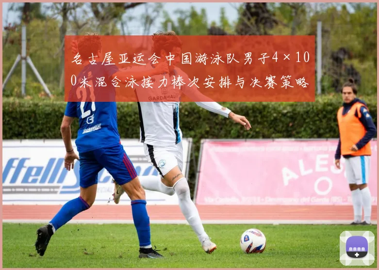 名古屋亚运会中国游泳队男子4×100米混合泳接力棒次安排与决赛策略分析