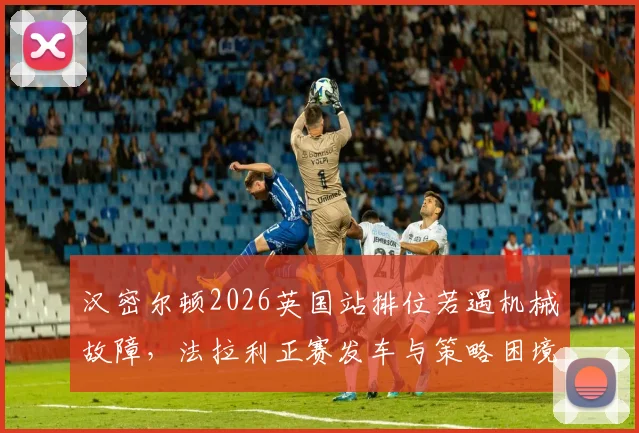 汉密尔顿2026英国站排位若遇机械故障，法拉利正赛发车与策略困境分析