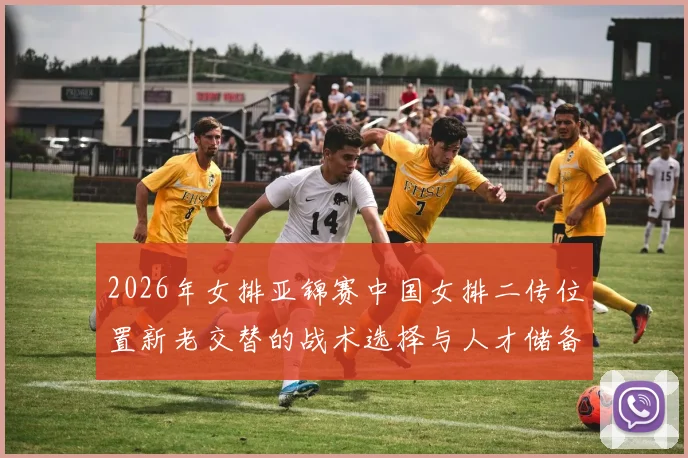 2026年女排亚锦赛中国女排二传位置新老交替的战术选择与人才储备