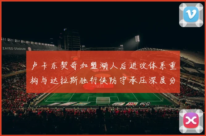 卢卡东契奇加盟湖人后进攻体系重构与达拉斯独行侠防守承压深度分析