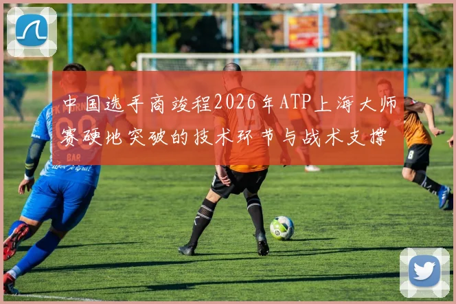 中国选手商竣程2026年ATP上海大师赛硬地突破的技术环节与战术支撑解析