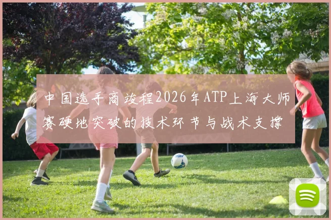 中国选手商竣程2026年ATP上海大师赛硬地突破的技术环节与战术支撑解析