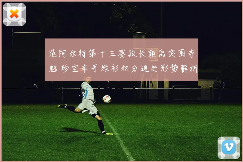 范阿尔特第十三赛段长距离突围夺魁 珍宝车手绿衫积分追赶形势解析