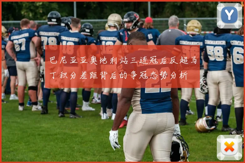 巴尼亚亚奥地利站三连冠后反超马丁积分差距背后的争冠态势分析