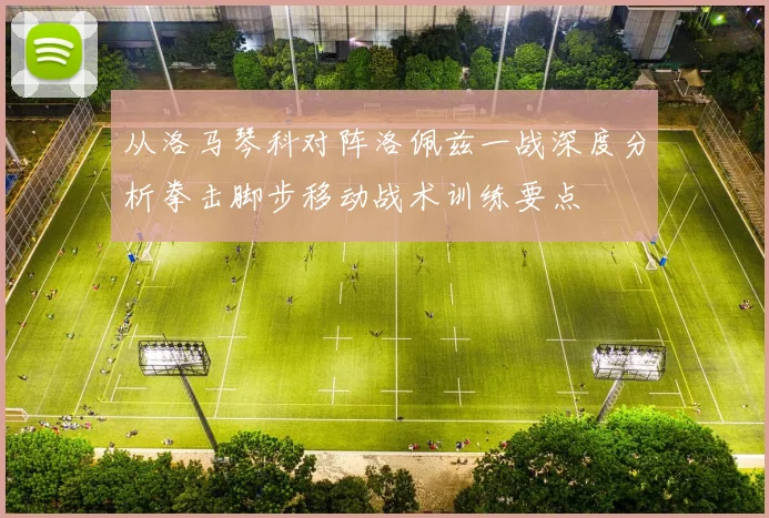 从洛马琴科对阵洛佩兹一战深度分析拳击脚步移动战术训练要点