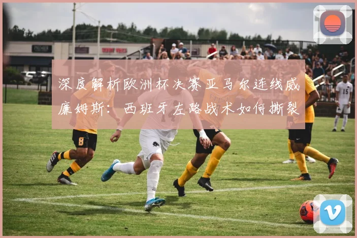 深度解析欧洲杯决赛亚马尔连线威廉姆斯：西班牙左路战术如何撕裂英格兰防线