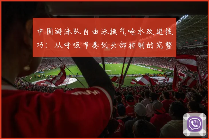中国游泳队自由泳换气呛水改进技巧：从呼吸节奏到头部控制的完整分析