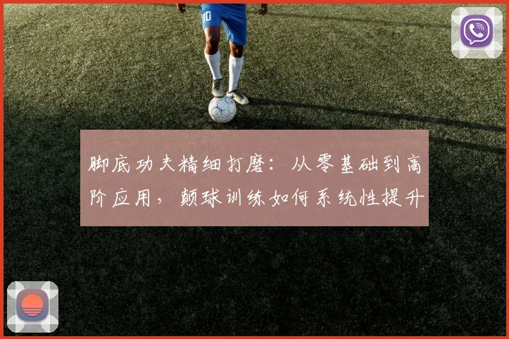 脚底功夫精细打磨：从零基础到高阶应用，颠球训练如何系统性提升足球球感与控制力