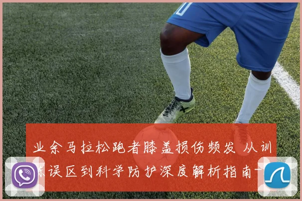 业余马拉松跑者膝盖损伤频发 从训练误区到科学防护深度解析指南