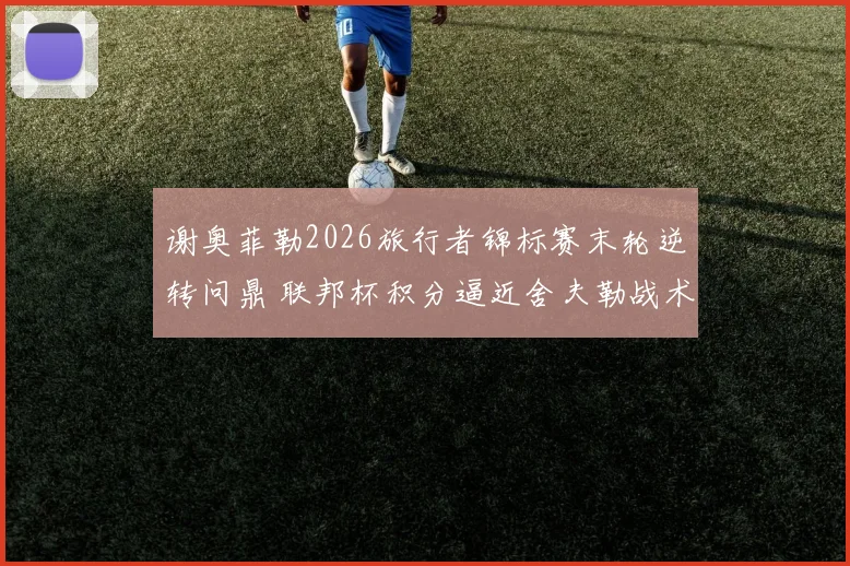 谢奥菲勒2026旅行者锦标赛末轮逆转问鼎 联邦杯积分逼近舍夫勒战术解码