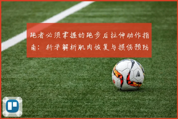 跑者必须掌握的跑步后拉伸动作指南：科学解析肌肉恢复与损伤预防的关键策略