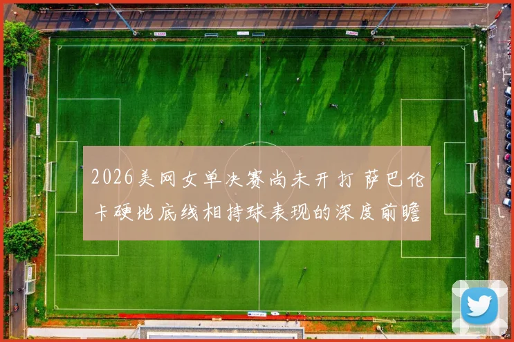 2026美网女单决赛尚未开打 萨巴伦卡硬地底线相持球表现的深度前瞻分析