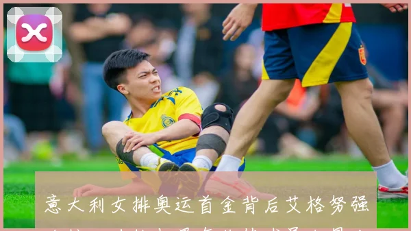 意大利女排奥运首金背后艾格努强攻核心地位与最有价值球员加冕分析