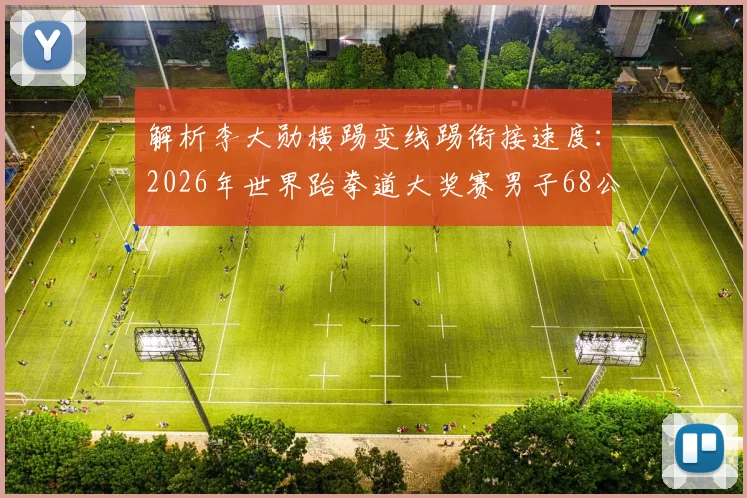 解析李大勋横踢变线踢衔接速度：2026年世界跆拳道大奖赛男子68公斤级技术前瞻与应对