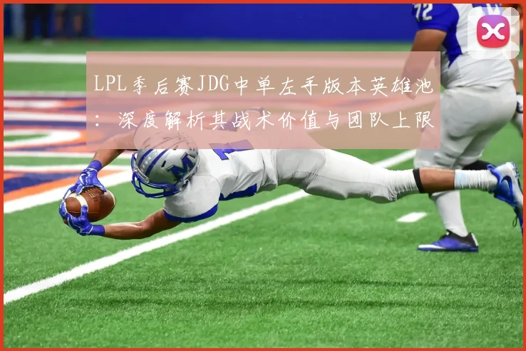 LPL季后赛JDG中单左手版本英雄池：深度解析其战术价值与团队上限影响