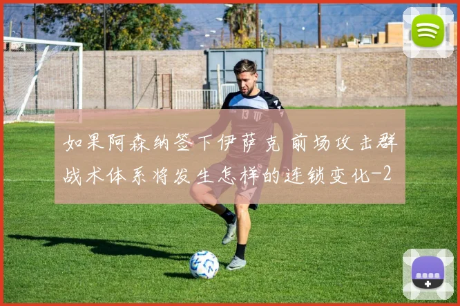 如果阿森纳签下伊萨克 前场攻击群战术体系将发生怎样的连锁变化