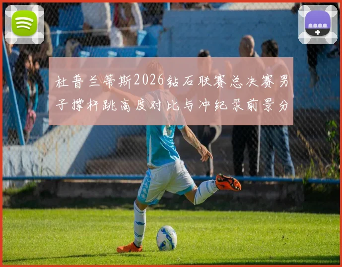 杜普兰蒂斯2026钻石联赛总决赛男子撑杆跳高度对比与冲纪录前景分析