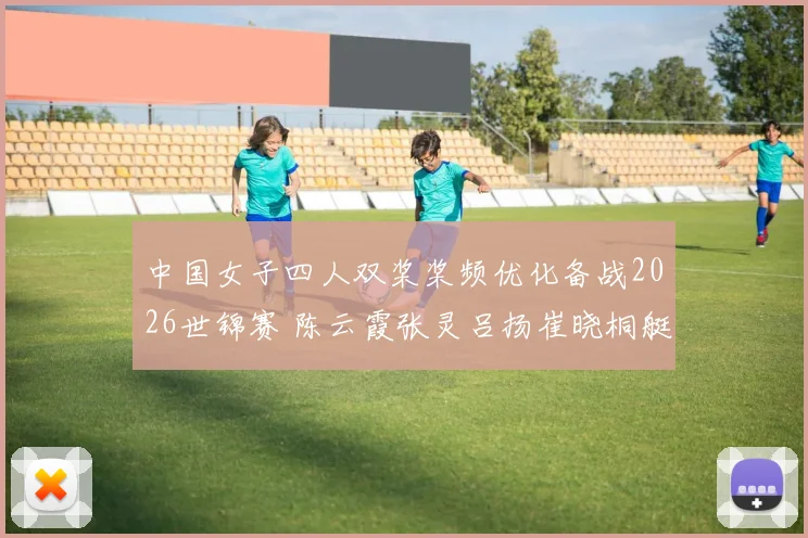 中国女子四人双桨桨频优化备战2026世锦赛 陈云霞张灵吕扬崔晓桐艇速稳定待突破