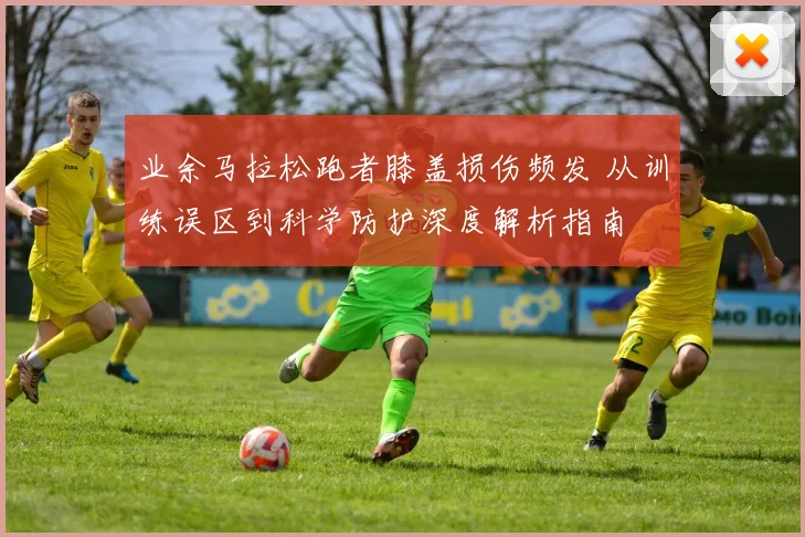 业余马拉松跑者膝盖损伤频发 从训练误区到科学防护深度解析指南