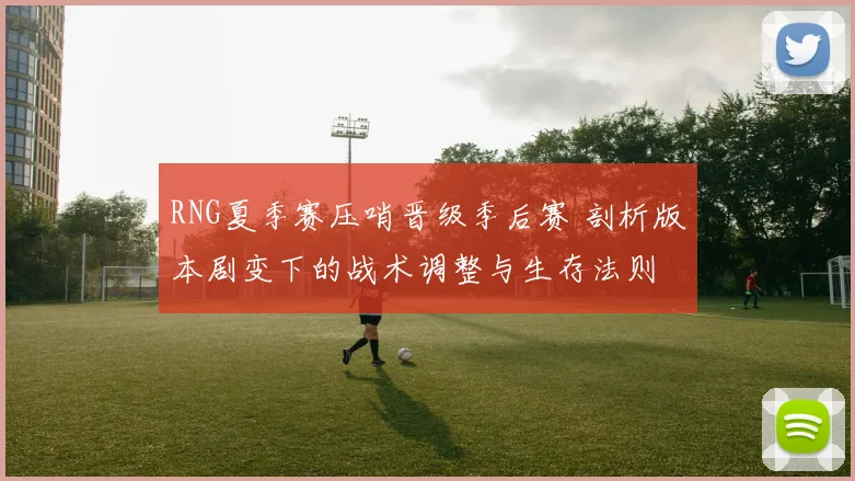 RNG夏季赛压哨晋级季后赛 剖析版本剧变下的战术调整与生存法则