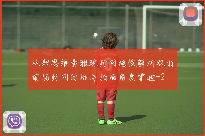 从郑思维黄雅琼封网绝技解析双打前场封网时机与拍面角度掌控