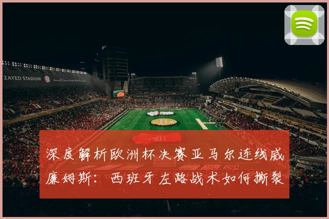 深度解析欧洲杯决赛亚马尔连线威廉姆斯：西班牙左路战术如何撕裂英格兰防线