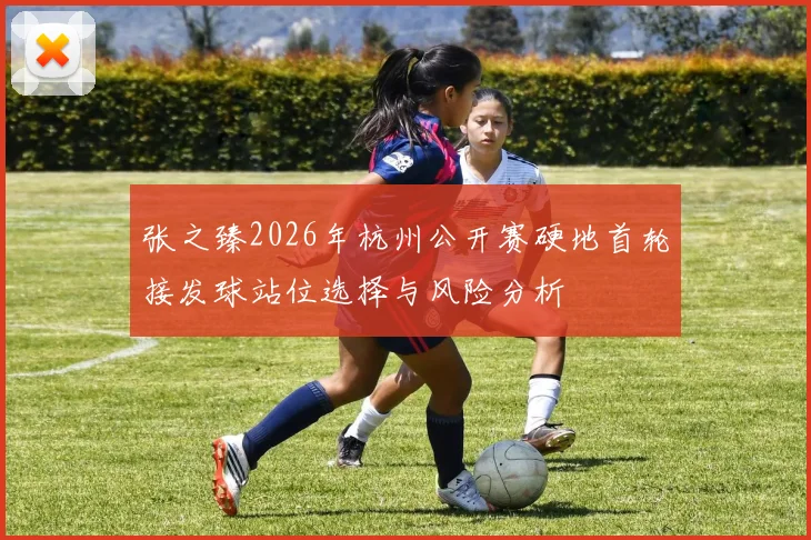 张之臻2026年杭州公开赛硬地首轮接发球站位选择与风险分析
